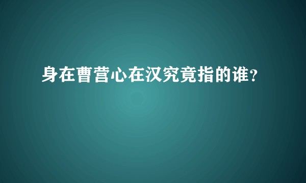 身在曹营心在汉究竟指的谁？