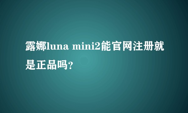 露娜luna mini2能官网注册就是正品吗？