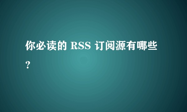 你必读的 RSS 订阅源有哪些？