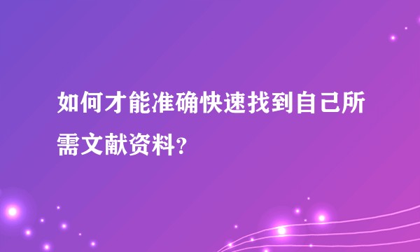 如何才能准确快速找到自己所需文献资料？