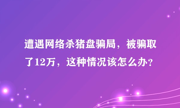 遭遇网络杀猪盘骗局，被骗取了12万，这种情况该怎么办？