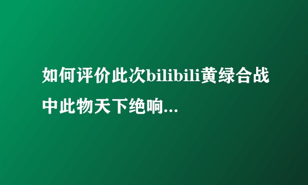 如何评价此次bilibili黄绿合战中此物天下绝响输给惜缘过去?