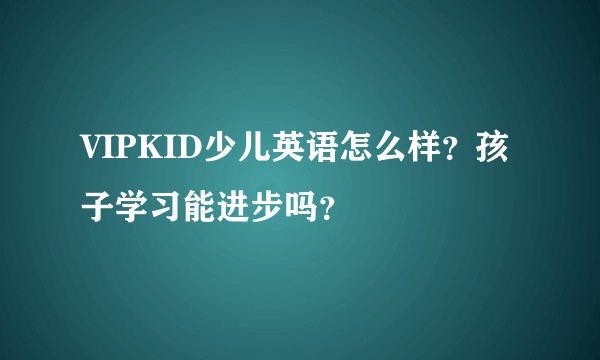 VIPKID少儿英语怎么样？孩子学习能进步吗？