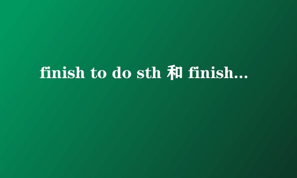 finish to do sth 和 finish doing sth 有什么区别吗?