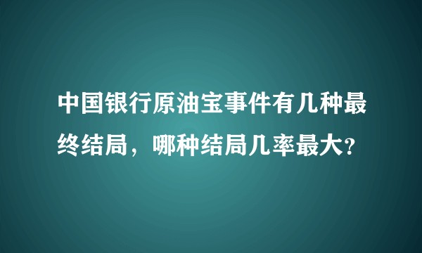 中国银行原油宝事件有几种最终结局，哪种结局几率最大？