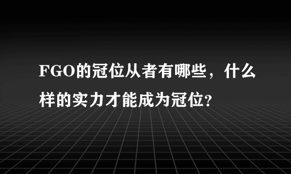 FGO的冠位从者有哪些，什么样的实力才能成为冠位？