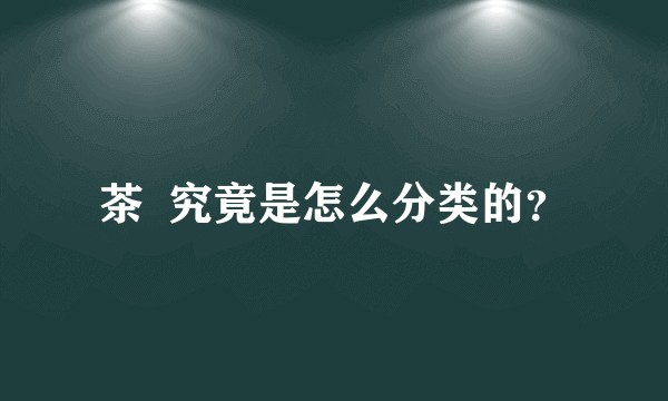 茶  究竟是怎么分类的？