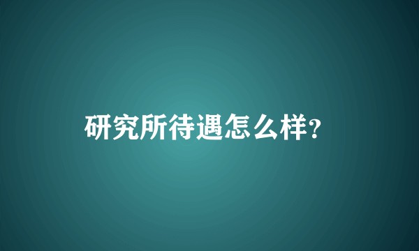 研究所待遇怎么样？