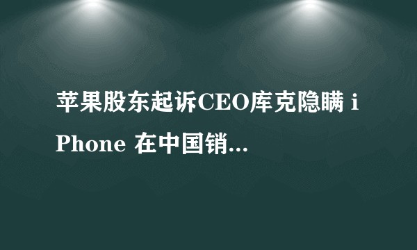 苹果股东起诉CEO库克隐瞒 iPhone 在中国销售压力，反映了苹果面临的什么问题？后续走向会如何？