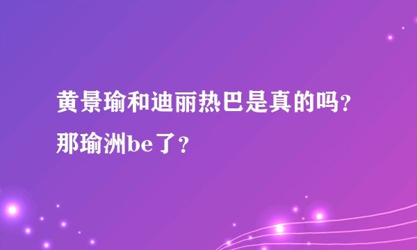 黄景瑜和迪丽热巴是真的吗？那瑜洲be了？