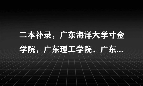 二本补录，广东海洋大学寸金学院，广东理工学院，广东科技学院，广州工商学院哪所好？