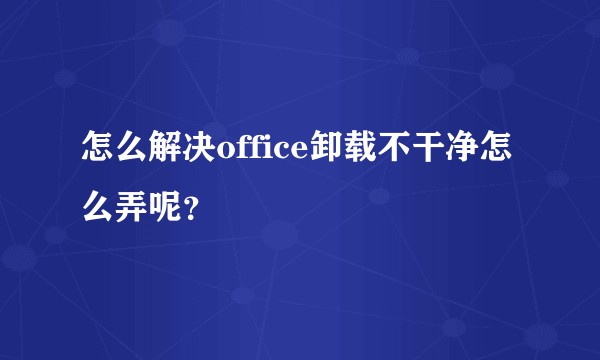 怎么解决office卸载不干净怎么弄呢？