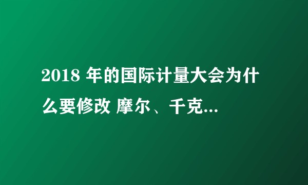 2018 年的国际计量大会为什么要修改 摩尔、千克、安培、开尔文等国际单位制的单位？