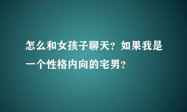 怎么和女孩子聊天？如果我是一个性格内向的宅男？