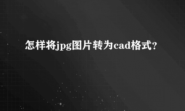 怎样将jpg图片转为cad格式?