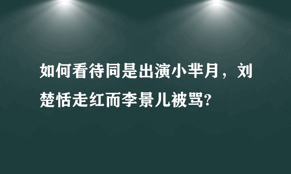 如何看待同是出演小芈月，刘楚恬走红而李景儿被骂?