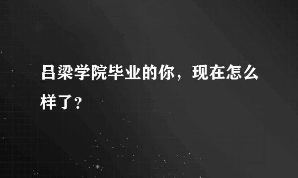 吕梁学院毕业的你，现在怎么样了？