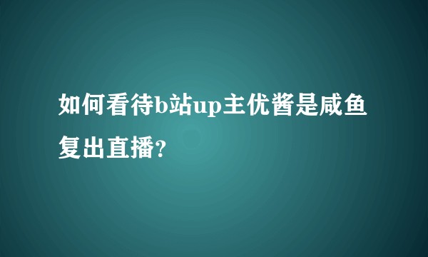 如何看待b站up主优酱是咸鱼复出直播？