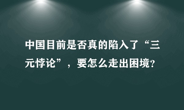 中国目前是否真的陷入了“三元悖论”，要怎么走出困境？