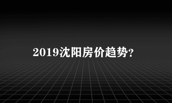 2019沈阳房价趋势？