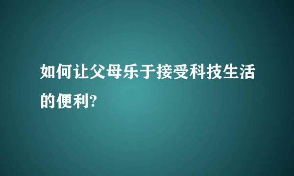 如何让父母乐于接受科技生活的便利?