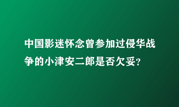 中国影迷怀念曾参加过侵华战争的小津安二郎是否欠妥？
