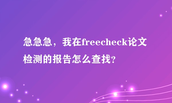 急急急，我在freecheck论文检测的报告怎么查找？