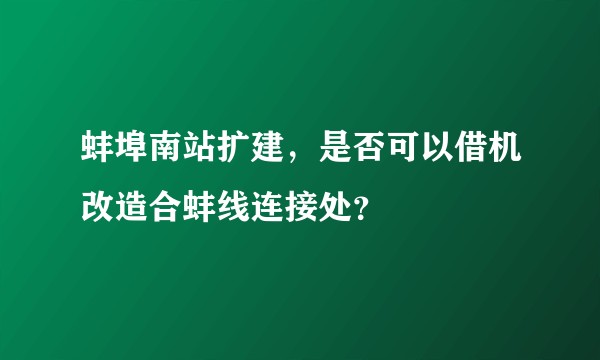 蚌埠南站扩建，是否可以借机改造合蚌线连接处？