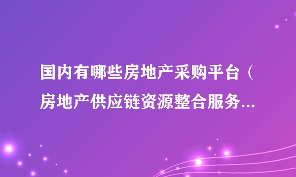 国内有哪些房地产采购平台（房地产供应链资源整合服务平台）？