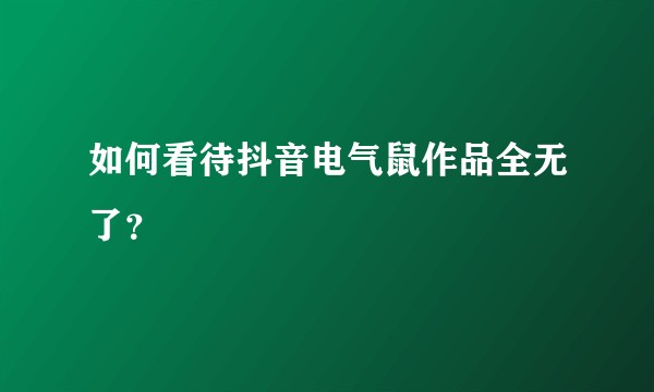 如何看待抖音电气鼠作品全无了?