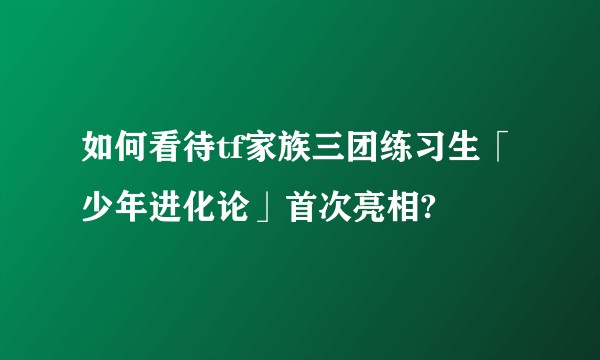 如何看待tf家族三团练习生「少年进化论」首次亮相?