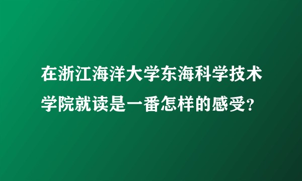 在浙江海洋大学东海科学技术学院就读是一番怎样的感受？