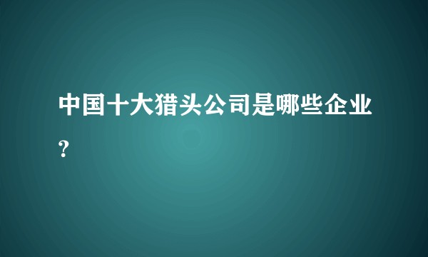 中国十大猎头公司是哪些企业？