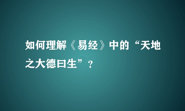 如何理解《易经》中的“天地之大德曰生”？