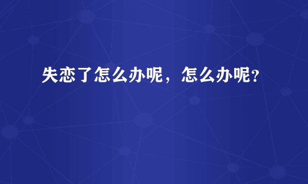 失恋了怎么办呢，怎么办呢？