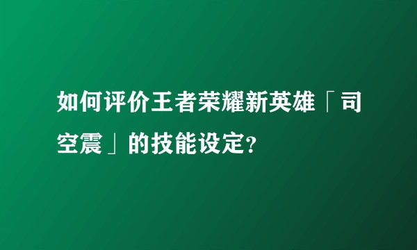如何评价王者荣耀新英雄「司空震」的技能设定?