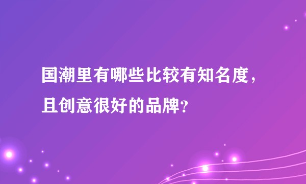 国潮里有哪些比较有知名度，且创意很好的品牌？