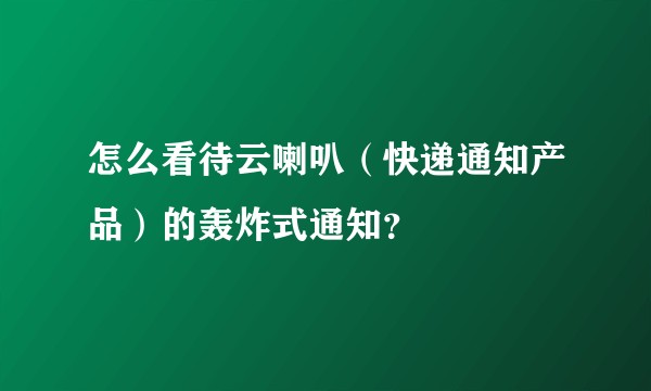 怎么看待云喇叭（快递通知产品）的轰炸式通知？