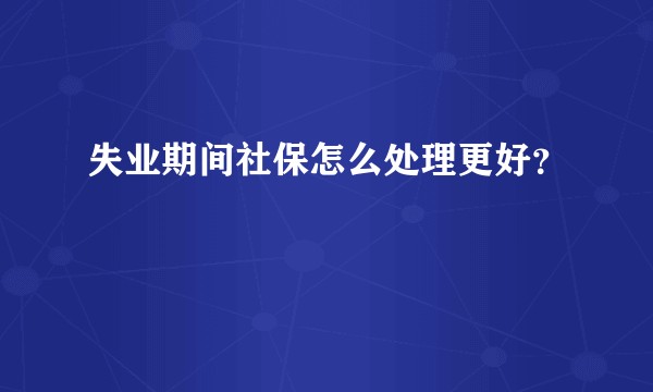 失业期间社保怎么处理更好?