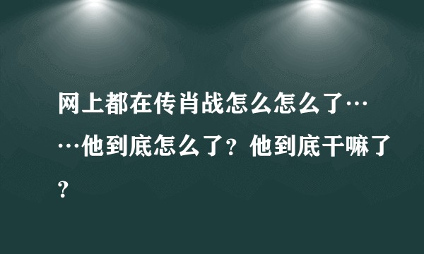 网上都在传肖战怎么怎么了……他到底怎么了？他到底干嘛了？