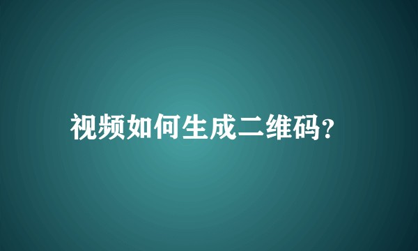 视频如何生成二维码？