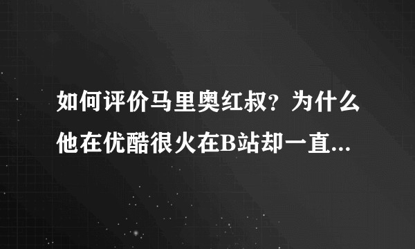 如何评价马里奥红叔？为什么他在优酷很火在B站却一直不火，而且视频一直高产视频质量也一直不错你们怎么看？