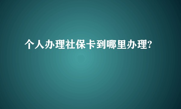 个人办理社保卡到哪里办理?