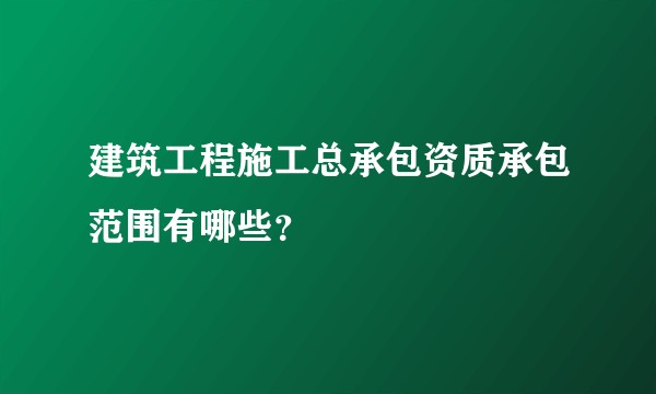 建筑工程施工总承包资质承包范围有哪些？