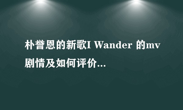 朴誉恩的新歌I Wander 的mv剧情及如何评价这次朴誉恩的表现?