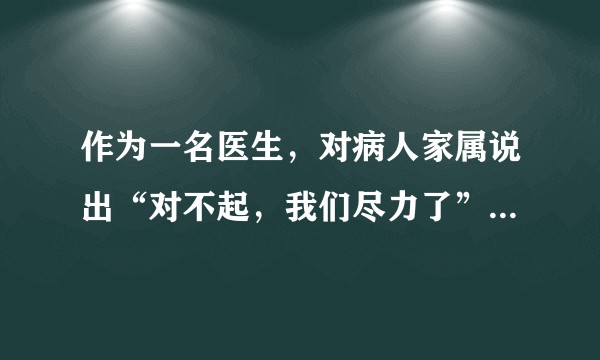 作为一名医生，对病人家属说出“对不起，我们尽力了”，是什么样的心情？