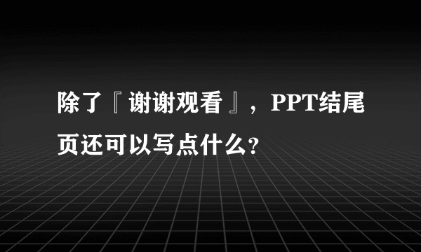 除了『谢谢观看』，PPT结尾页还可以写点什么？