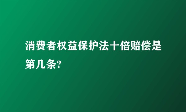 消费者权益保护法十倍赔偿是第几条?