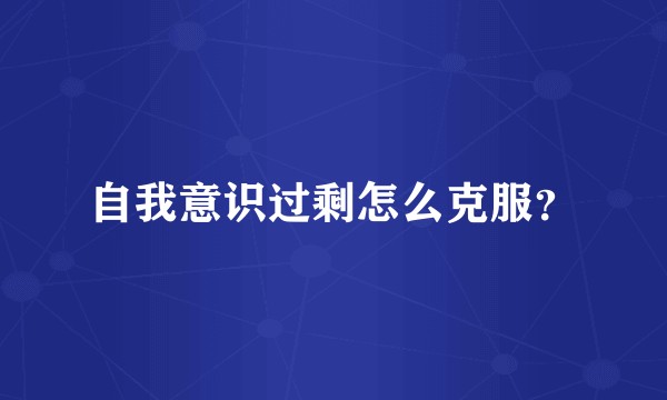 自我意识过剩怎么克服？