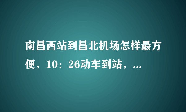 南昌西站到昌北机场怎样最方便，10：26动车到站，赶中午12：35的飞机来得及嘛，没有需要托运的行李？